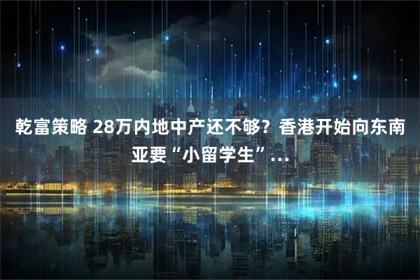 乾富策略 28万内地中产还不够？香港开始向东南亚要“小留学生”…