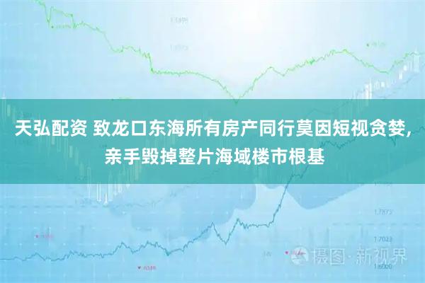 天弘配资 致龙口东海所有房产同行莫因短视贪婪, 亲手毁掉整片海域楼市根基